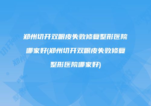 郑州切开双眼皮失败修复整形医院哪家好(郑州切开双眼皮失败修复整形医院哪家好)