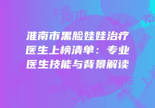 淮南市黑脸娃娃治疗医生上榜清单：专业医生技能与背景解读
