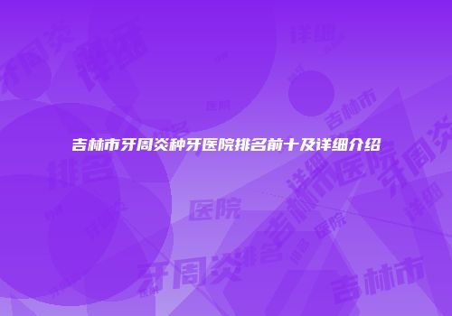 吉林市牙周炎种牙医院排名前十及详细介绍