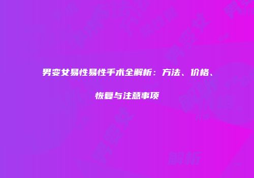 男变女易性易性手术全解析：方法、价格、恢复与注意事项
