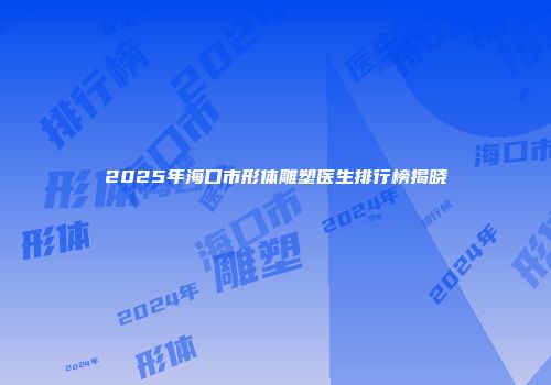 2025年海口市形体雕塑医生排行榜揭晓