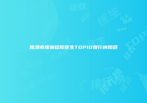 鹰潭市隆鼻硅胶医生TOP10排行榜揭晓