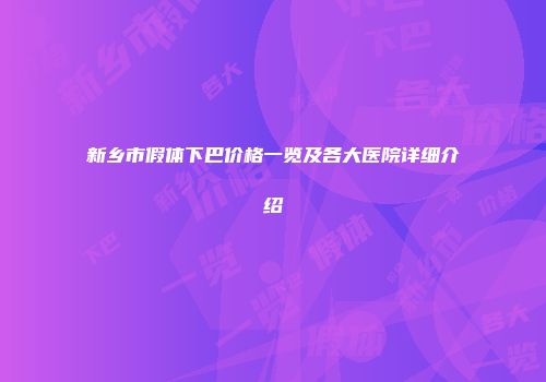 新乡市假体下巴价格一览及各大医院详细介绍