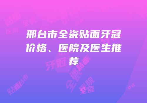 邢台市全瓷贴面牙冠价格、医院及医生推荐