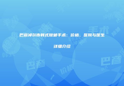 巴彦淖尔市韩式除皱手术：价格、医院与医生详细介绍