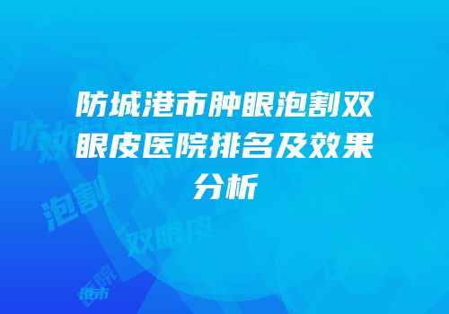 防城港市肿眼泡割双眼皮医院排名及效果分析