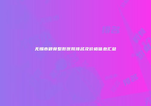 无锡市颧骨整形医院排名及价格信息汇总