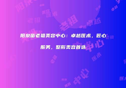 阳泉苗老祖美容中心：卓越医术，匠心服务，整形美容首选