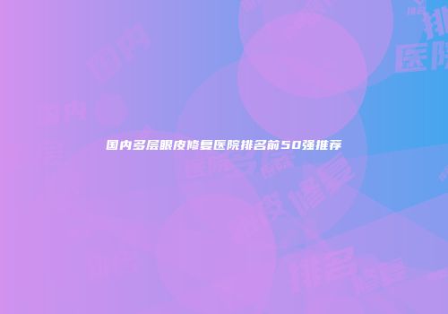 国内多层眼皮修复医院排名前50强推荐