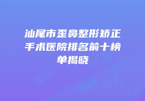 汕尾市歪鼻整形矫正手术医院排名前十榜单揭晓