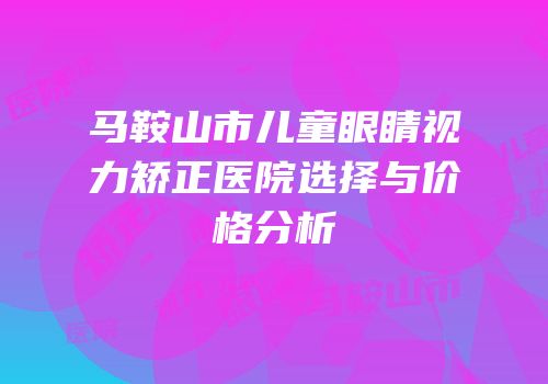 马鞍山市儿童眼睛视力矫正医院选择与价格分析
