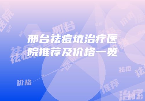 邢台祛痘坑治疗医院推荐及价格一览