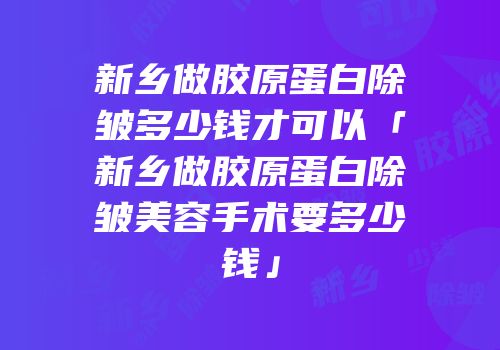 新乡做胶原蛋白除皱多少钱才可以「新乡做胶原蛋白除皱美容手术要多少钱」