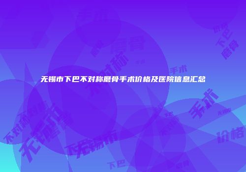 无锡市下巴不对称磨骨手术价格及医院信息汇总