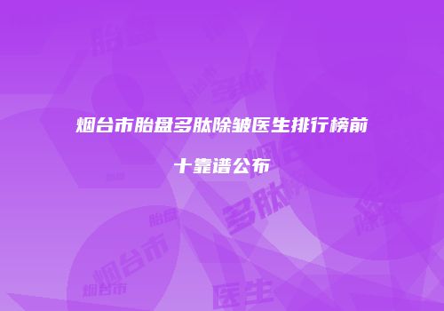 烟台市胎盘多肽除皱医生排行榜前十靠谱公布