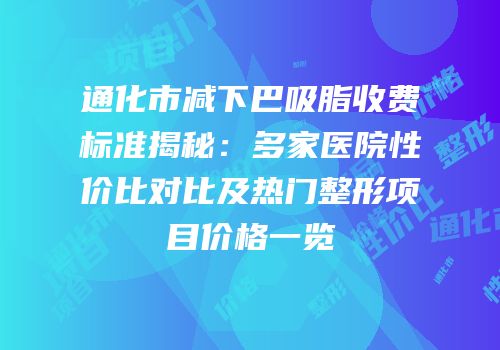 通化市减下巴吸脂收费标准揭秘：多家医院性价比对比及热门整形项目价格一览