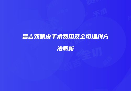 昌吉双眼皮手术费用及全切埋线方法解析