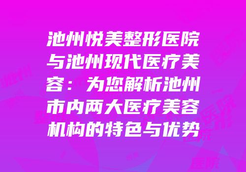 池州悦美整形医院与池州现代医疗美容：为您解析池州市内两大医疗美容机构的特色与优势