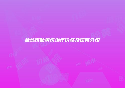 盐城市睑黄疣治疗价格及医院介绍