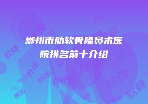 郴州市肋软骨隆鼻术医院排名前十介绍