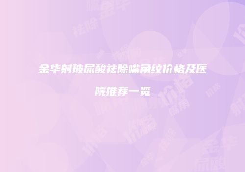 金华射玻尿酸祛除嘴角纹价格及医院推荐一览