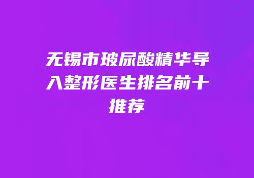 无锡市玻尿酸精华导入整形医生排名前十推荐