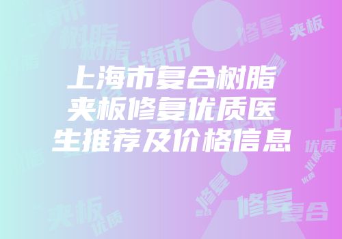 上海市复合树脂夹板修复优质医生推荐及价格信息