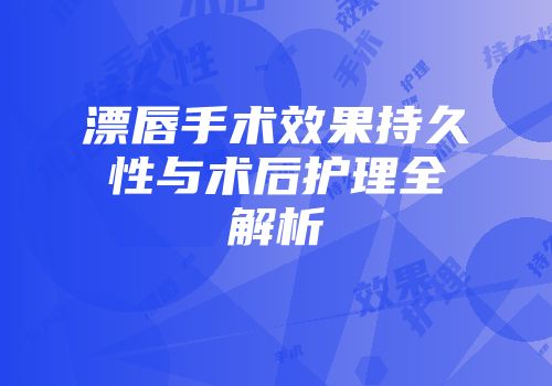 漂唇手术效果持久性与术后护理全解析
