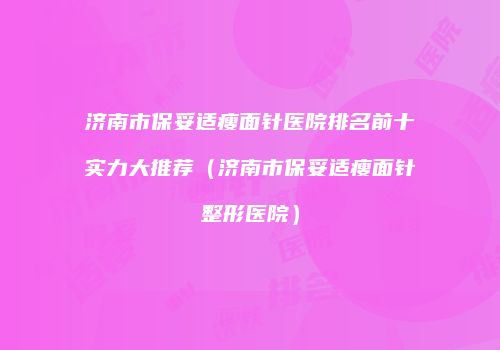 济南市保妥适瘦面针医院排名前十实力大推荐（济南市保妥适瘦面针整形医院）