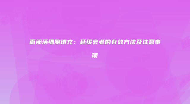 面部活细胞填充：延缓衰老的有效方法及注意事项