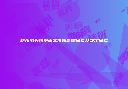 杭州激光祛斑美容价格影响因素及决定因素