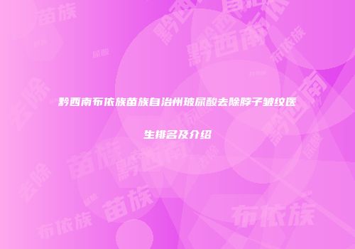 黔西南布依族苗族自治州玻尿酸去除脖子皱纹医生排名及介绍