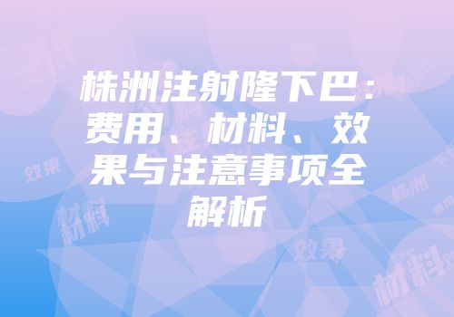 株洲注射隆下巴：费用、材料、效果与注意事项全解析