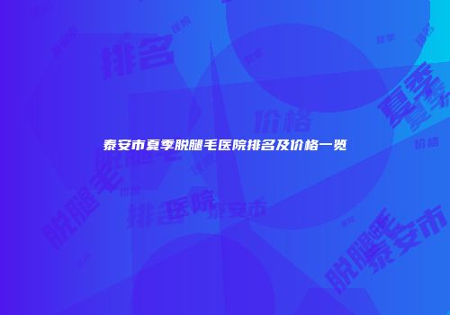 泰安市夏季脱腿毛医院排名及价格一览