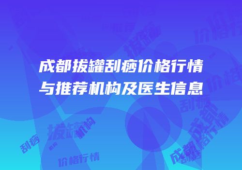 成都拔罐刮痧价格行情与推荐机构及医生信息