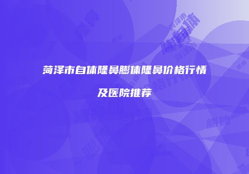 菏泽市自体隆鼻膨体隆鼻价格行情及医院推荐
