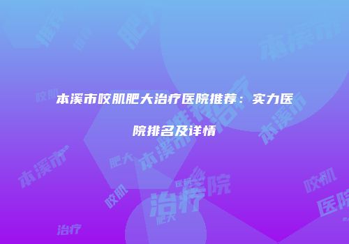 本溪市咬肌肥大治疗医院推荐：实力医院排名及详情