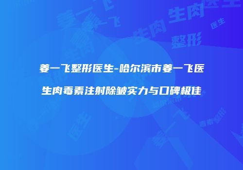 姜一飞整形医生-哈尔滨市姜一飞医生肉毒素注射除皱实力与口碑极佳