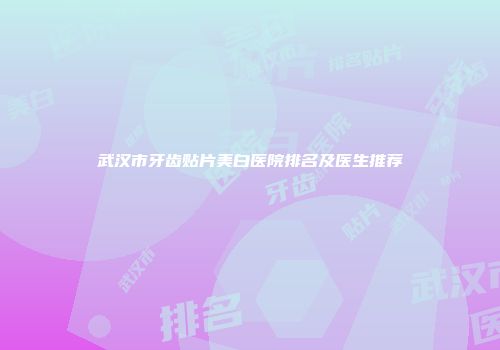 武汉市牙齿贴片美白医院排名及医生推荐