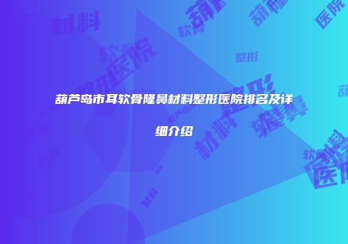 葫芦岛市耳软骨隆鼻材料整形医院排名及详细介绍