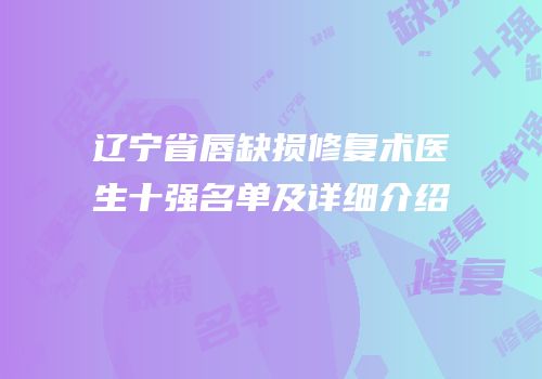 辽宁省唇缺损修复术医生十强名单及详细介绍