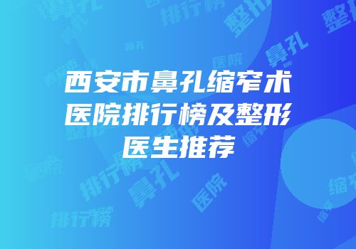西安市鼻孔缩窄术医院排行榜及整形医生推荐