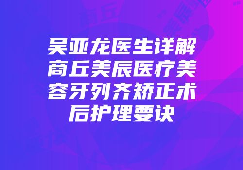 吴亚龙医生详解商丘美辰医疗美容牙列齐矫正术后护理要诀