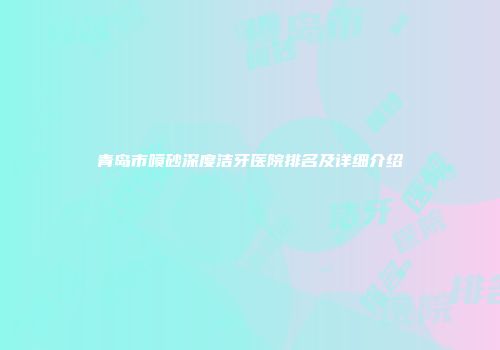 青岛市喷砂深度洁牙医院排名及详细介绍