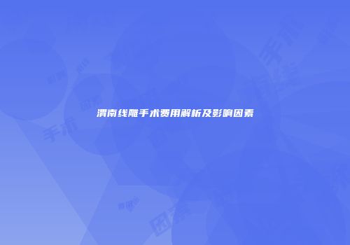 渭南线雕手术费用解析及影响因素