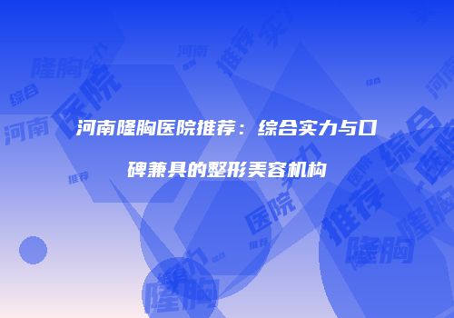 河南隆胸医院推荐：综合实力与口碑兼具的整形美容机构