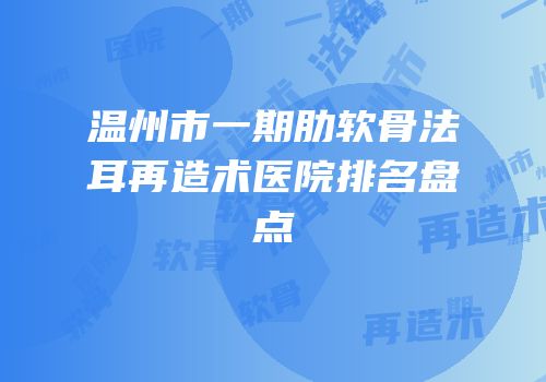 温州市一期肋软骨法耳再造术医院排名盘点