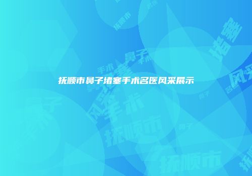 抚顺市鼻子堵塞手术名医风采展示