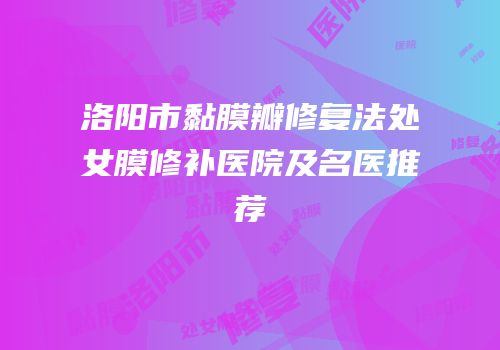 洛阳市黏膜瓣修复法处女膜修补医院及名医推荐