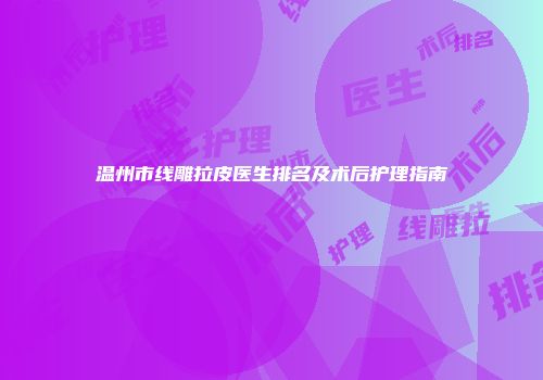 温州市线雕拉皮医生排名及术后护理指南